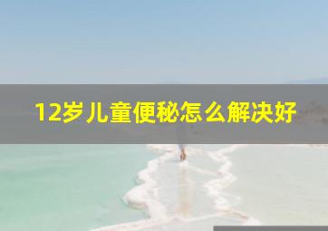 12岁儿童便秘怎么解决好