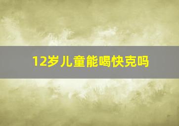 12岁儿童能喝快克吗