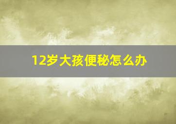 12岁大孩便秘怎么办