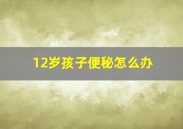 12岁孩子便秘怎么办