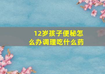 12岁孩子便秘怎么办调理吃什么药