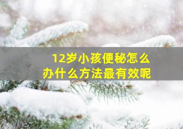 12岁小孩便秘怎么办什么方法最有效呢