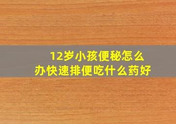 12岁小孩便秘怎么办快速排便吃什么药好