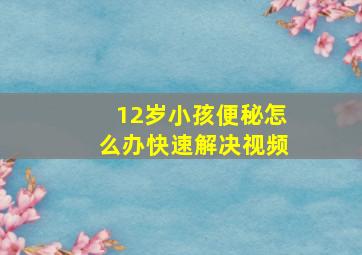 12岁小孩便秘怎么办快速解决视频