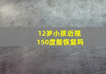 12岁小孩近视150度能恢复吗