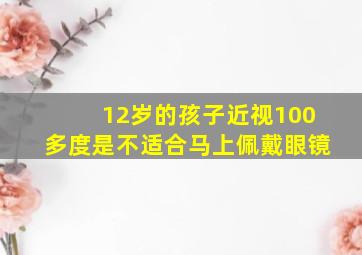 12岁的孩子近视100多度是不适合马上佩戴眼镜