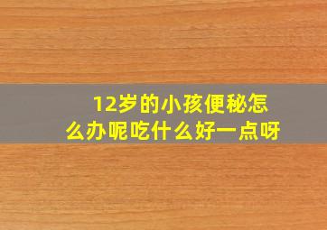 12岁的小孩便秘怎么办呢吃什么好一点呀