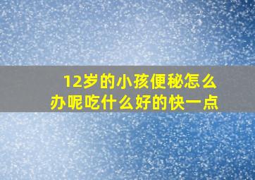 12岁的小孩便秘怎么办呢吃什么好的快一点