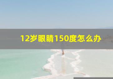 12岁眼睛150度怎么办