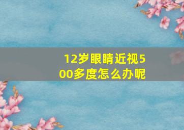 12岁眼睛近视500多度怎么办呢