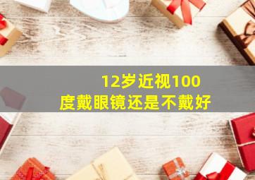 12岁近视100度戴眼镜还是不戴好