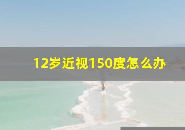 12岁近视150度怎么办