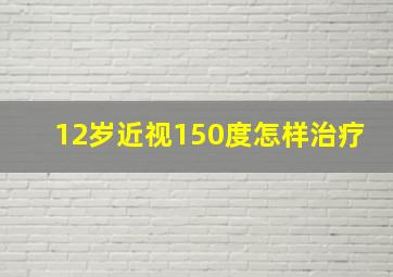 12岁近视150度怎样治疗