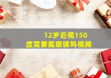 12岁近视150度需要戴眼镜吗视频