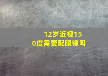 12岁近视150度需要配眼镜吗