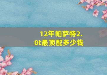 12年帕萨特2.0t最顶配多少钱