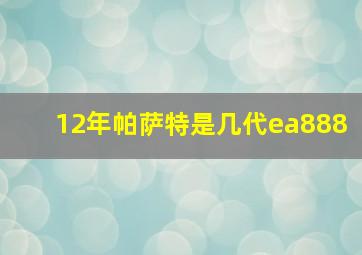 12年帕萨特是几代ea888