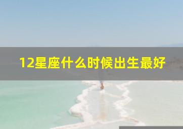 12星座什么时候出生最好