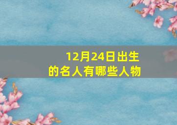 12月24日出生的名人有哪些人物