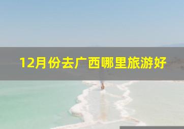 12月份去广西哪里旅游好