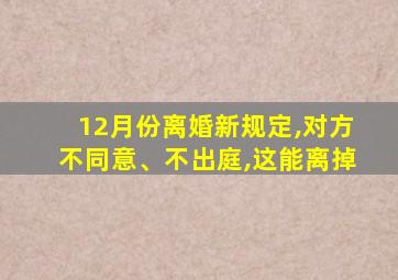 12月份离婚新规定,对方不同意、不出庭,这能离掉