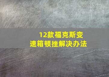 12款福克斯变速箱顿挫解决办法