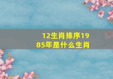 12生肖排序1985年是什么生肖