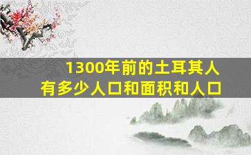 1300年前的土耳其人有多少人口和面积和人口