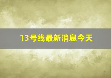 13号线最新消息今天