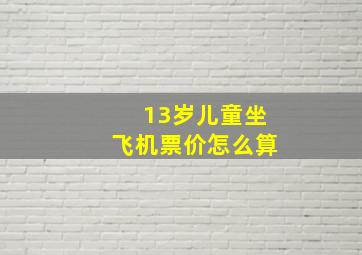 13岁儿童坐飞机票价怎么算