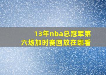 13年nba总冠军第六场加时赛回放在哪看