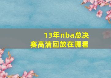 13年nba总决赛高清回放在哪看