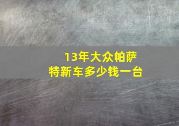 13年大众帕萨特新车多少钱一台