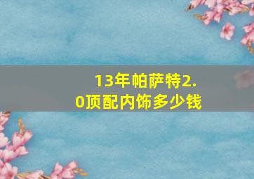 13年帕萨特2.0顶配内饰多少钱