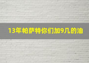 13年帕萨特你们加9几的油