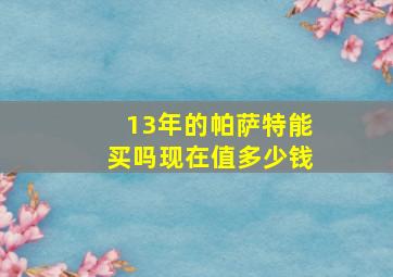 13年的帕萨特能买吗现在值多少钱