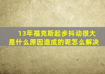 13年福克斯起步抖动很大是什么原因造成的呢怎么解决