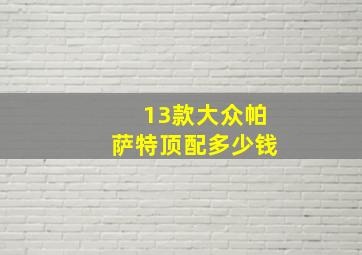 13款大众帕萨特顶配多少钱