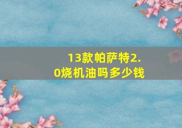 13款帕萨特2.0烧机油吗多少钱