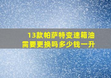 13款帕萨特变速箱油需要更换吗多少钱一升