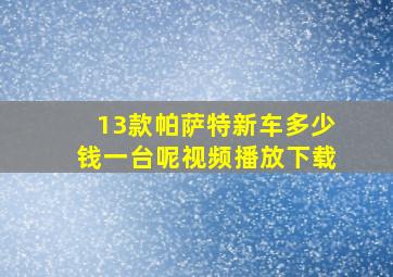 13款帕萨特新车多少钱一台呢视频播放下载