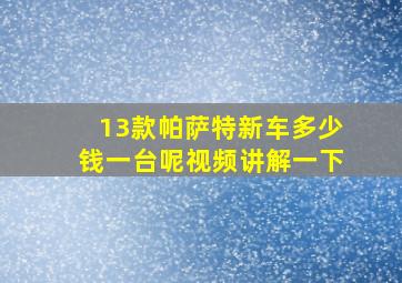 13款帕萨特新车多少钱一台呢视频讲解一下