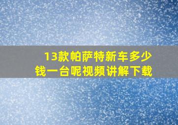 13款帕萨特新车多少钱一台呢视频讲解下载