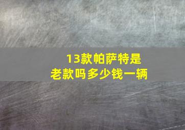 13款帕萨特是老款吗多少钱一辆