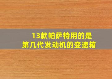 13款帕萨特用的是第几代发动机的变速箱