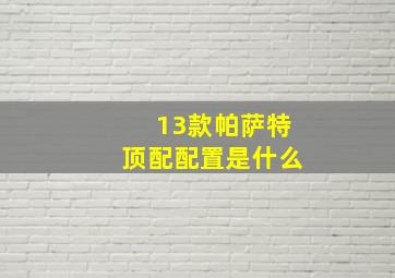 13款帕萨特顶配配置是什么