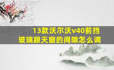 13款沃尔沃v40前挡玻璃跟天窗的间隙怎么调