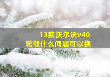 13款沃尔沃v40轮毂什么问题可以换