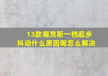 13款福克斯一档起步抖动什么原因呢怎么解决