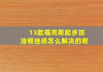 13款福克斯起步加油顿挫感怎么解决的呢